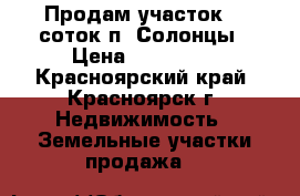 Продам участок 14 соток п. Солонцы › Цена ­ 530 000 - Красноярский край, Красноярск г. Недвижимость » Земельные участки продажа   